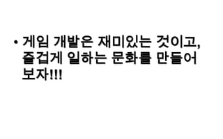 • 게임 개발은 재미있는 것이고,
  즐겁게 일하는 문화를 만들어
  보자!!!
 