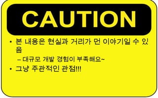 • 본 내용은 현실과 거리가 먼 이야기일 수 있
  음
 – 대규모 개발 경험이 부족해요~
• 그냥 주관적인 관점!!!
 