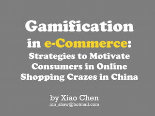 Gamification
in e-Commerce:
Strategies to Motivate
Consumers in Online
Shopping Crazes in China
by Xiao Chen
ion_shaw@hotmail.com
 