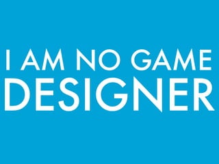 I AM NO GAME
DESIGNER
 