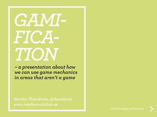 GAMI-
FICA-
TION
– a presentation about how
we can use game mechanics
in areas that aren’t a game



Martin Thörnkvist, @thornkvist
www.mediaevolution.se
                                 C’n’B, Cologne, 23 June 2011
 