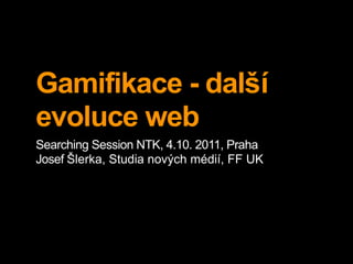 Gamifikace - další
evoluce web
Searching Session NTK, 4.10. 2011, Praha
Josef Šlerka, Studia nových médií, FF UK
 
