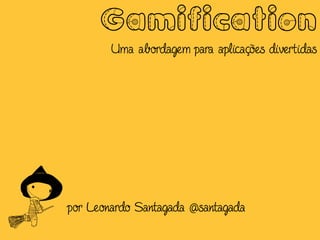 Gamification
        Uma abordagem para aplicações divertidas




por Leonardo Santagada @santagada
 