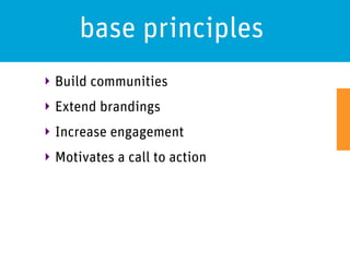 base principles
‣ Build communities
‣ Extend brandings
‣ Increase engagement
‣ Motivates a call to action
 