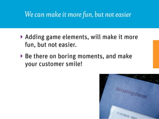 We can make it more fun, but not easier

‣ Adding game elements, will make it more
  fun, but not easier.
‣ Be there on boring moments, and make
  your customer smile!
 