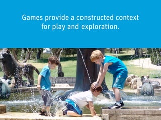 Games provide a constructed context
     for play and exploration.
 