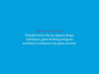 ga· mi· fi· ca· tion
 Gamification is the use of game design
  techniques, game thinking and game
mechanics to enhance non-game contexts.
 