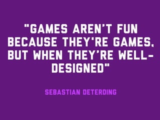 "Games aren’t fun
because they're games,
but when they’re well-
      designed"
     Sebastian Deterding
 