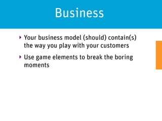 Business
‣ Your business model (should) contain(s)
  the way you play with your customers
‣ Use game elements to break the boring
  moments
 