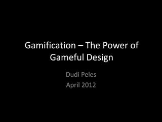 Gamification – The Power of
     Gameful Design
         Dudi Peles
         April 2012
 