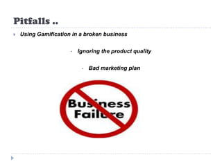Pitfalls ..
   Using Gamification in a broken business


                      •   Ignoring the product quality


                           •   Bad marketing plan
 