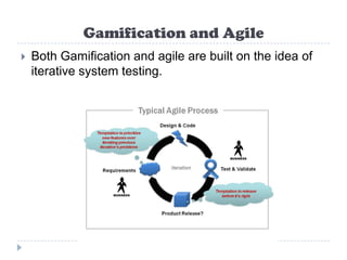 Gamification and Agile
   Both Gamification and agile are built on the idea of
    iterative system testing.
 