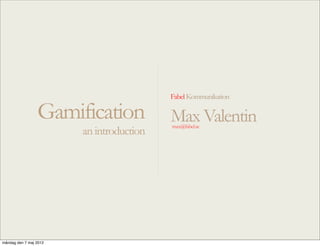 Fabel Kommunikation

                 Gamification             Max Valentin
                                          max@fabel.se
                        an introduction




måndag den 7 maj 2012
 