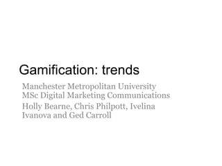 Gamification: trends
Manchester Metropolitan University
MSc Digital Marketing Communications
Holly Bearne, Chris Philpott, Ivelina
Ivanova and Ged Carroll
 