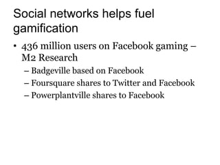 Social networks helps fuel
gamification
• 436 million users on Facebook gaming –
  M2 Research
  – Badgeville based on Facebook
  – Foursquare shares to Twitter and Facebook
  – Powerplantville shares to Facebook
 