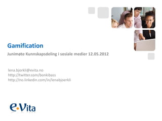 Gamification
Junimøte Kunnskapsdeling i sosiale medier 12.05.2012


lena.bjorkli@evita.no
http://twitter.com/bonkibass
htt...