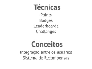 Técnicas
          Points
          Badges
       Leaderboards
        Challanges


      Conceitos
Integração entre os usuários
  Sistema de Recompensas
 
