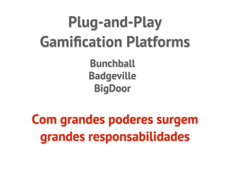Plug-and-Play
 Gamiﬁcation Platforms
        Bunchball
        Badgeville
         BigDoor


Com grandes poderes surgem
 grandes responsabilidades
 