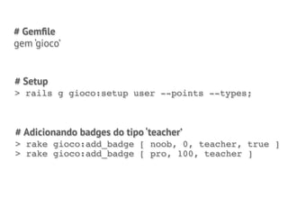 # Gemﬁle
gem ‘gioco’


# Setup
> rails g gioco:setup user --points --types;



# Adicionando badges do tipo ‘teacher’
> rake gioco:add_badge [ noob, 0, teacher, true ]
> rake gioco:add_badge [ pro, 100, teacher ]
 