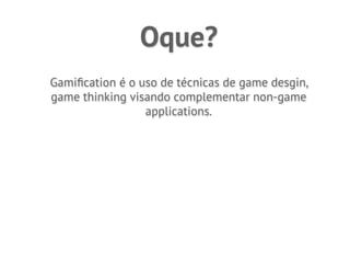 Oque?
Gamiﬁcation é o uso de técnicas de game desgin,
game thinking visando complementar non-game
                 applications.
 