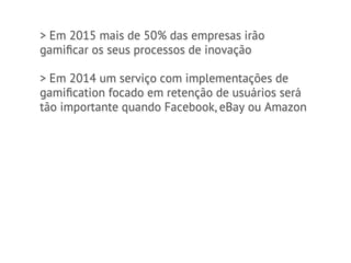 > Em 2015 mais de 50% das empresas irão
gamiﬁcar os seus processos de inovação

> Em 2014 um serviço com implementações de
gamiﬁcation focado em retenção de usuários será
tão importante quando Facebook, eBay ou Amazon
 