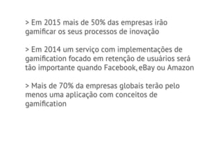 > Em 2015 mais de 50% das empresas irão
gamiﬁcar os seus processos de inovação

> Em 2014 um serviço com implementações de
gamiﬁcation focado em retenção de usuários será
tão importante quando Facebook, eBay ou Amazon

> Mais de 70% da empresas globais terão pelo
menos uma aplicação com conceitos de
gamiﬁcation
 