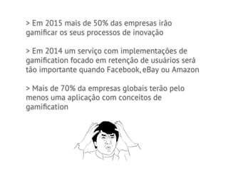 > Em 2015 mais de 50% das empresas irão
gamiﬁcar os seus processos de inovação

> Em 2014 um serviço com implementações de
gamiﬁcation focado em retenção de usuários será
tão importante quando Facebook, eBay ou Amazon

> Mais de 70% da empresas globais terão pelo
menos uma aplicação com conceitos de
gamiﬁcation
 