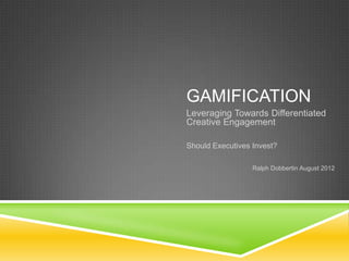 GAMIFICATION
Leveraging Towards Differentiated
Creative Engagement

Should Executives Invest?

                  Ralph Dobbertin August 2012
 