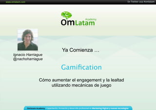 En Twitter usa #omlatam




                        Ya Comienza …
Ignacio Harriague
@nachoharriague

                        Gamiﬁcation
              Cómo aumentar el engagement y la lealtad
                   utilizando mecánicas de juego
 
