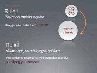 Rule1
                                                                   Making
                                                                    내용
                                                                   a game


You’re not making a game
Using game-like mechanics to improve
                                                           Improve
                                                          a lifestyle




Rule2
Know what you are trying to achieve
 Write down three things that you want “gamification” to achieve
gamifying your service
 