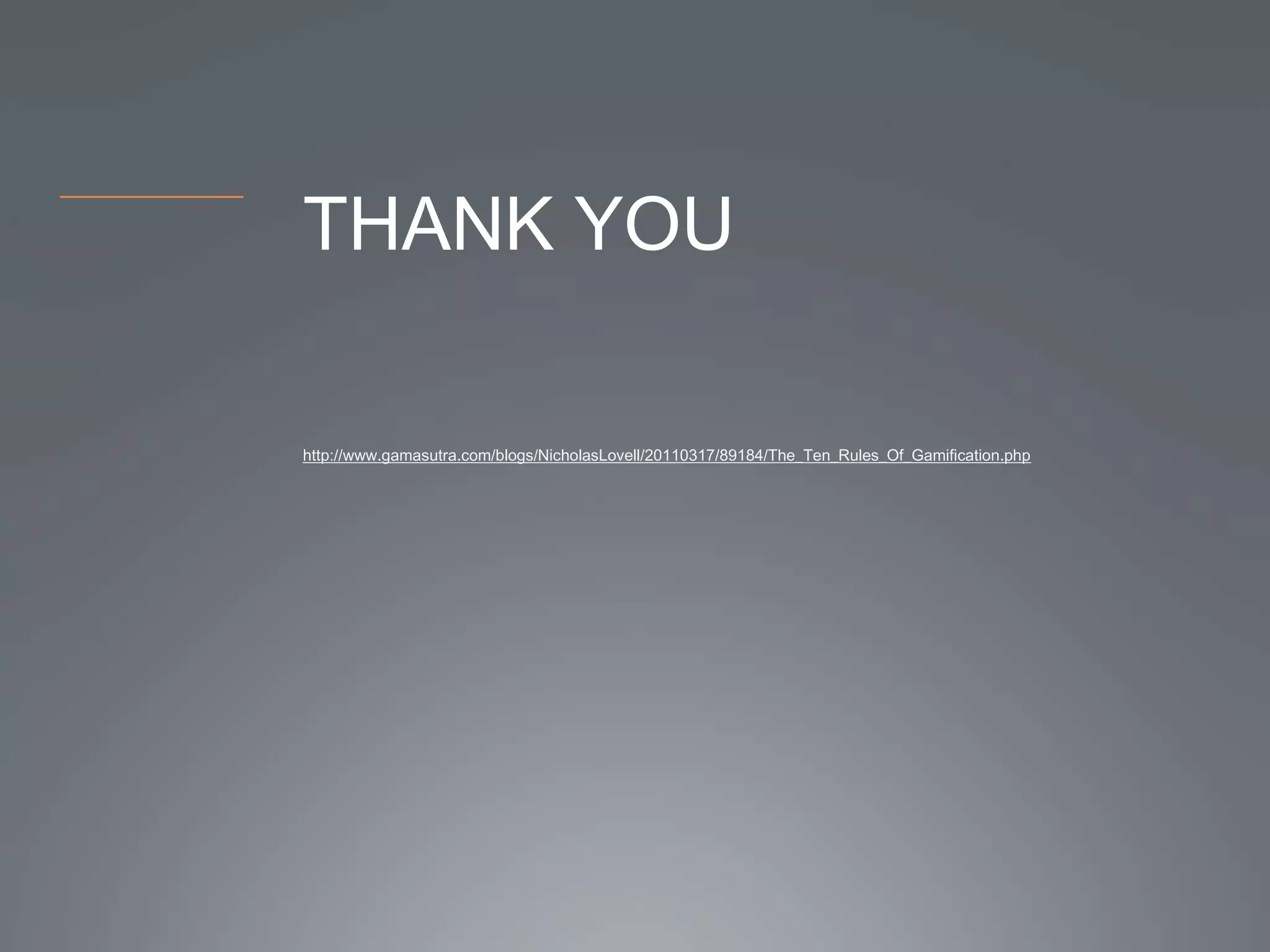 THANK YOU

http://www.gamasutra.com/blogs/NicholasLovell/20110317/89184/The_Ten_Rules_Of_Gamification.php
 