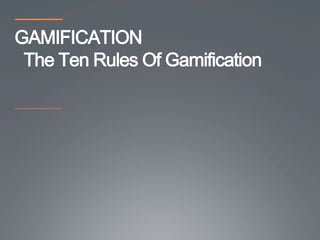 GAMIFICATION
 The Ten Rules Of Gamification
 