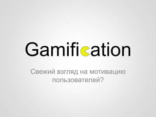 Gamifi ation
Свежий взгляд на мотивацию
     пользователей?
 