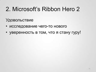 2. Microsoft’s Ribbon Hero 2
Удовольствие
• исследование чего-то нового
• уверенность в том, что я стану гуру!




       ...