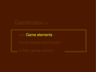 Gamification =

 use Game elements +
 Game design techniques

 in Non-game context
 