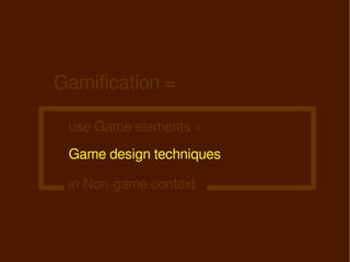 Gamification =

 use Game elements +
 Game design techniques

 in Non-game context
 