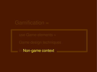 Gamification =

 use Game elements +
 Game design techniques

 in Non-game context
 