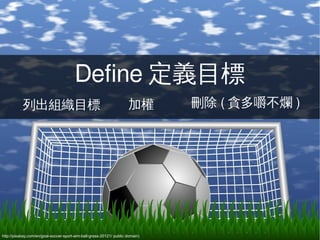 Define 定義目標
           列出組織目標                                                    加權        刪除 ( 貪多嚼不爛 )




http://pixabay.com/en/goal-soccer-sport-aim-ball-grass-20121/ public domain)
 