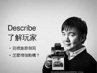 Describe
了解玩家
●   目標族群側寫
●   怎麼增強動機？



              http://www.flickr.com/photos/guysie/6958087062/ , CC:by-sa
 