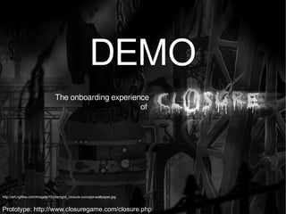 DEMO
                                The onboarding experience
                                                       of




http://art.ngfiles.com/images/15/starogre_closure-concept-wallpaper.jpg


Prototype: http://www.closuregame.com/closure.php
 