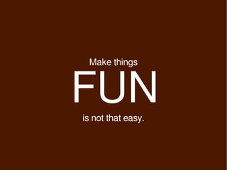 Make things



FUN
is not that easy.
 