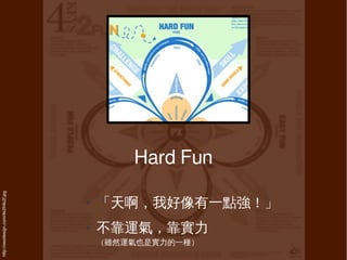 Hard Fun
http://xeodesign.com/4k2f/4k2f.jpg




                                     ●   「天啊，我好像有一點強！」
                                     ●   不靠運氣，靠實力
                                         （雖然運氣也是實力的一種）
 