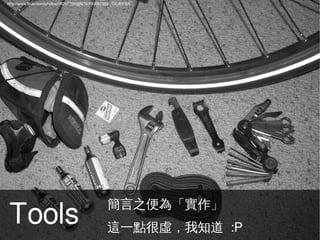 http://www.flickr.com/photos/99247795@N00/700097365 , CC:BY-SA




                                                  簡言之便為「實作」
Tools
                                             ●


                                             ●    這一點很虛，我知道 :P
 