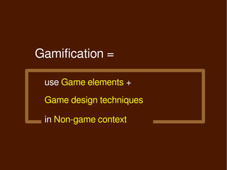 Gamification =

 use Game elements +
 Game design techniques

 in Non-game context
 