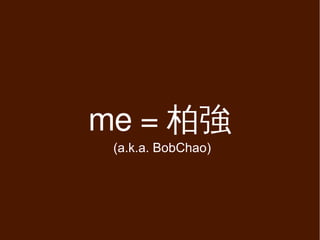 me = 柏強
 (a.k.a. BobChao)
 
