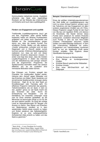 4.Beispiele für Game Mechanics (Engagement)


1.   Rewards, Rewards, Rewards
2.   Wettbewerbssituation schaffen
3.   Status / Leaderboards, Rankings
4.   Achievements (viele kleine Erfolgserlebnisse)
5.   Viele Level: Ziele innerhalb des Levels klar definieren
6.   Zeit begrenzen!
7.   Infinite playing (immer neue Level schaffen)
8.   Unmittelbares feedback in kurzen Abständen.
     NUR positives Feedback. „Great!“, „Marvelous!“, „Tasty!“
9.   Kontrollgefühl vermitteln: Du hast es in der Hand!
10. Selbstdarstellung durch virtual Items
11. Appointment Dynamics (Fishworld etc.)


    Eine Liste von 47 Game Mechanics gibt es bei Techcrunch
 
