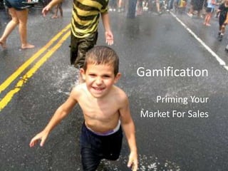 Gamification
   Priming Your
Market For Sales
 