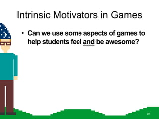 Intrinsic Motivators in Games
 • Can we use some aspects of games to
   help students feel and be awesome?




                                         10
 