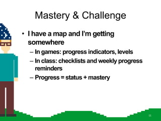 Mastery & Challenge
• I have a map and I‟m getting
  somewhere
  – In games: progress indicators, levels
  – In class: checklists and weekly progress
    reminders
  – Progress = status + mastery




                                               11
 