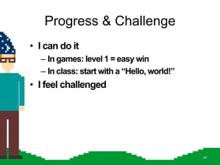 Progress & Challenge
• I can do it
  – In games: level 1 = easy win
  – In class: start with a “Hello, world!”
• I feel challenged




                                             14
 